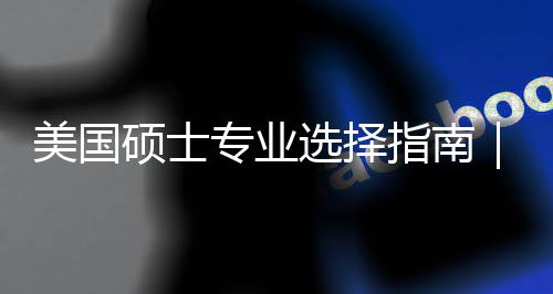 别你选专业指南追热这3个维度帮对方选择向美国盲目门，硕士